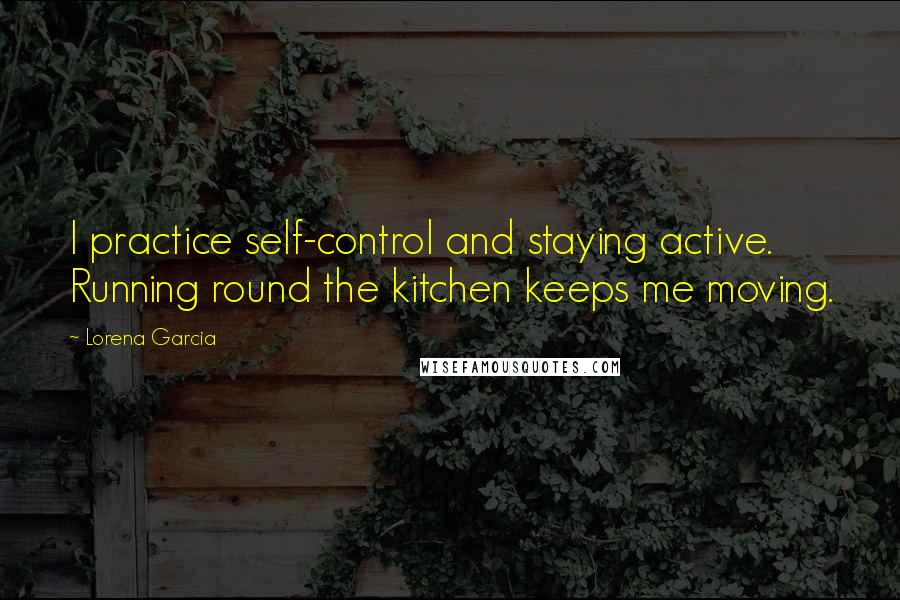 Lorena Garcia quotes: I practice self-control and staying active. Running round the kitchen keeps me moving.