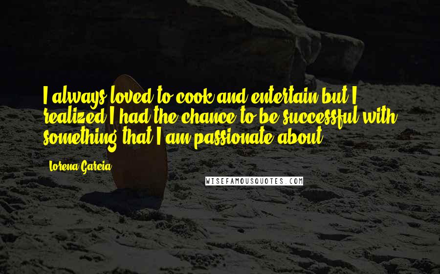 Lorena Garcia quotes: I always loved to cook and entertain but I realized I had the chance to be successful with something that I am passionate about.