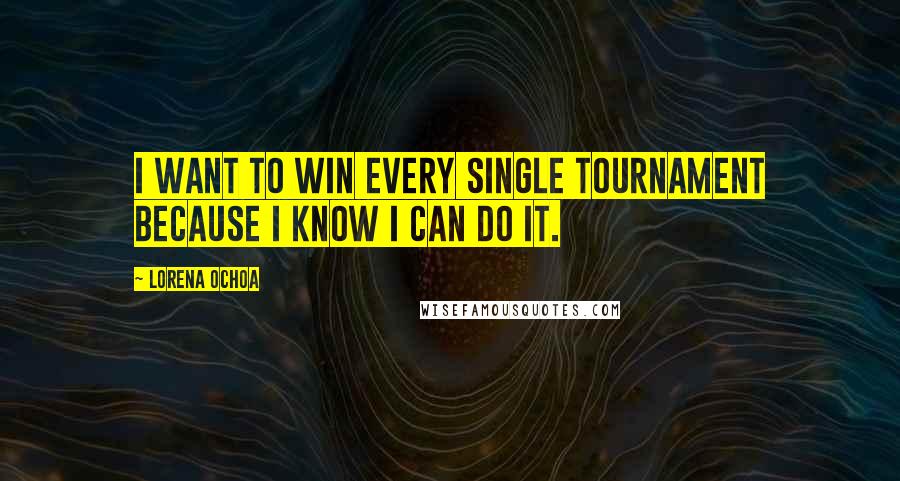 Lorena Ochoa quotes: I want to win every single tournament because I know I can do it.