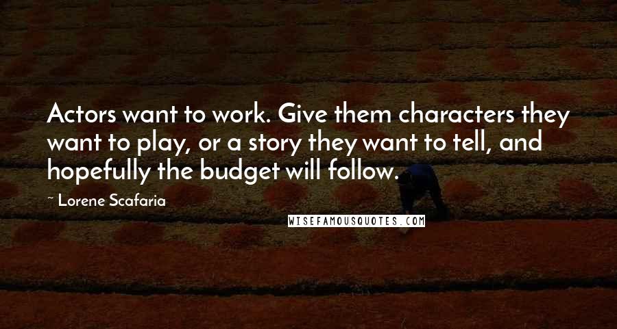 Lorene Scafaria quotes: Actors want to work. Give them characters they want to play, or a story they want to tell, and hopefully the budget will follow.