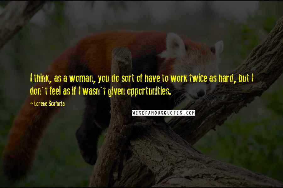Lorene Scafaria quotes: I think, as a woman, you do sort of have to work twice as hard, but I don't feel as if I wasn't given opportunities.