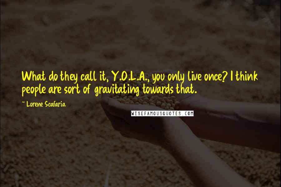 Lorene Scafaria quotes: What do they call it, Y.O.L.A., you only live once? I think people are sort of gravitating towards that.