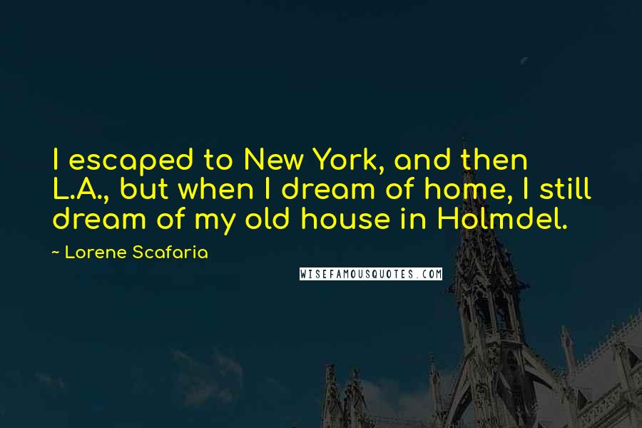 Lorene Scafaria quotes: I escaped to New York, and then L.A., but when I dream of home, I still dream of my old house in Holmdel.