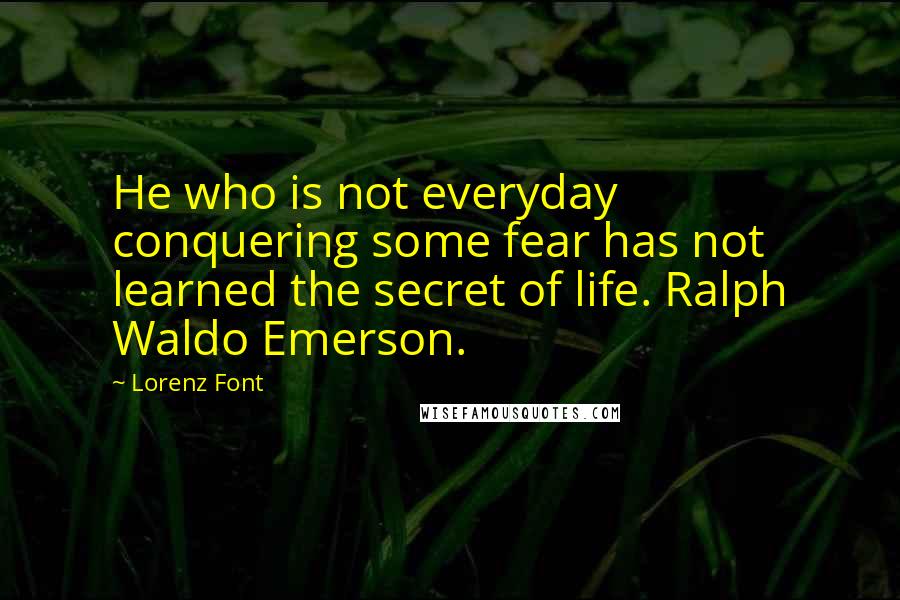 Lorenz Font quotes: He who is not everyday conquering some fear has not learned the secret of life. Ralph Waldo Emerson.