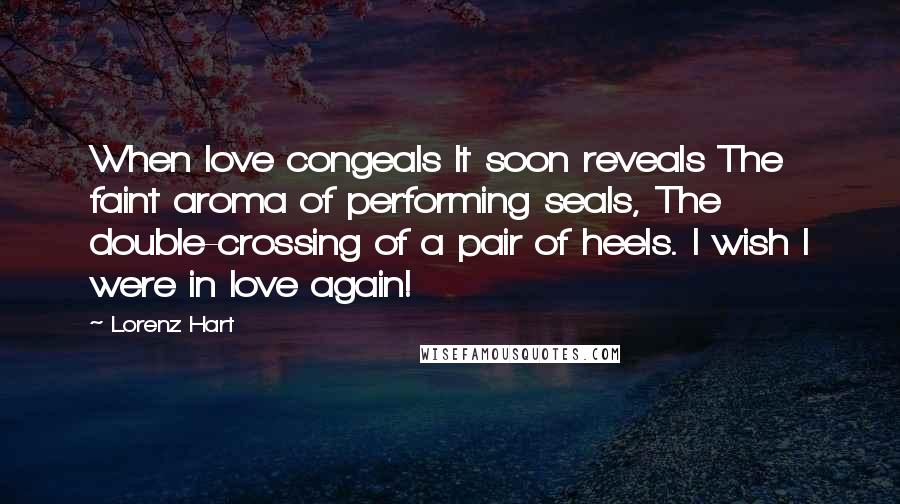 Lorenz Hart quotes: When love congeals It soon reveals The faint aroma of performing seals, The double-crossing of a pair of heels. I wish I were in love again! Lorenz Hart quotes: When love congeals It soon reveals The faint aroma of performing seals, The double-crossing of a pair of heels. I wish I were in love again!