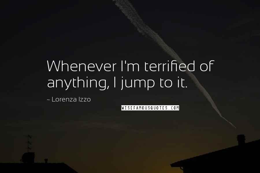 Lorenza Izzo quotes: Whenever I'm terrified of anything, I jump to it.