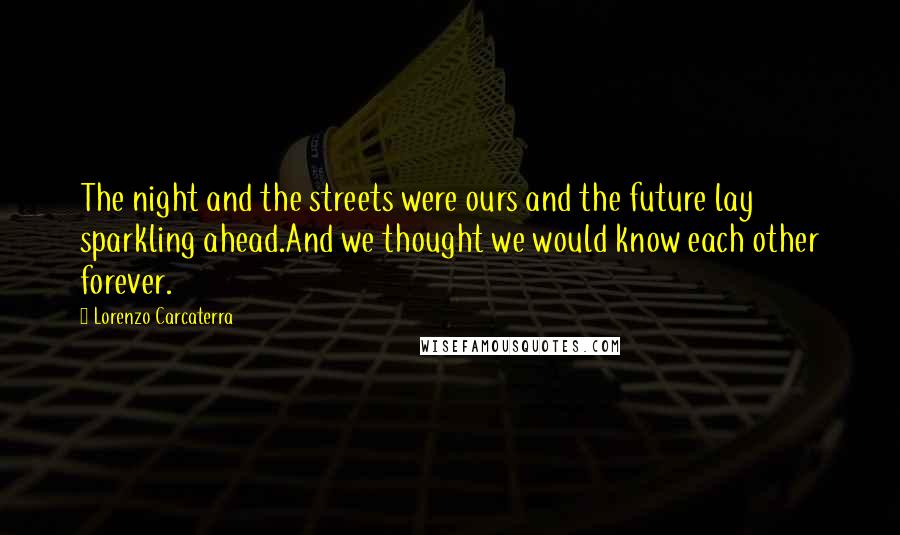 Lorenzo Carcaterra quotes: The night and the streets were ours and the future lay sparkling ahead.And we thought we would know each other forever.