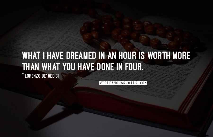 Lorenzo De' Medici quotes: What I have dreamed in an hour is worth more than what you have done in four.