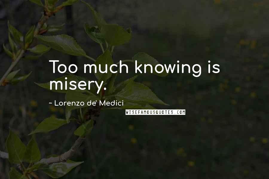 Lorenzo De' Medici quotes: Too much knowing is misery.