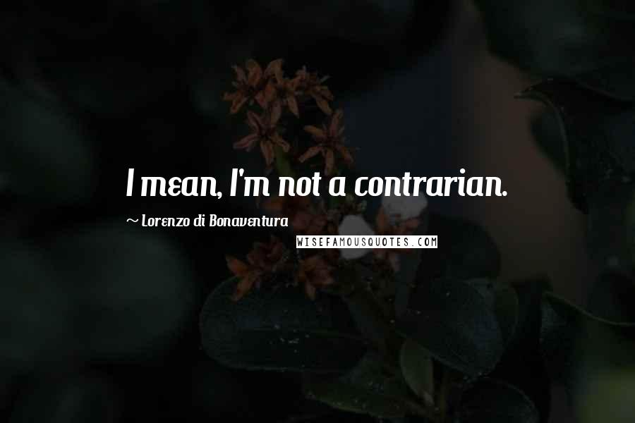 Lorenzo Di Bonaventura quotes: I mean, I'm not a contrarian.