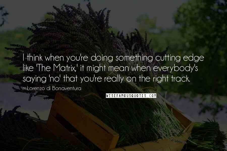 Lorenzo Di Bonaventura quotes: I think when you're doing something cutting edge like 'The Matrix,' it might mean when everybody's saying 'no' that you're really on the right track. Lorenzo Di Bonaventura quotes: I think when you're doing something cutting edge like 'The Matrix,' it might mean when everybody's saying 'no' that you're really on the right track.