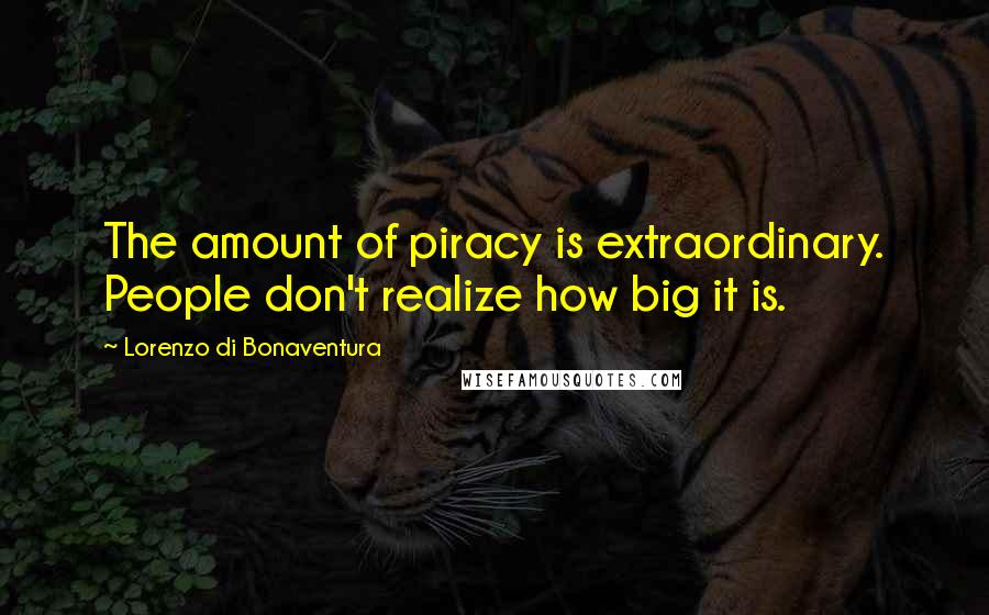 Lorenzo Di Bonaventura quotes: The amount of piracy is extraordinary. People don't realize how big it is.