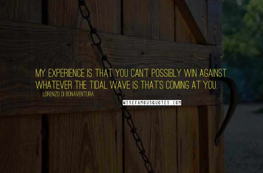 Lorenzo Di Bonaventura quotes: My experience is that you can't possibly win against whatever the tidal wave is that's coming at you. Lorenzo Di Bonaventura quotes: My experience is that you can't possibly win against whatever the tidal wave is that's coming at you.