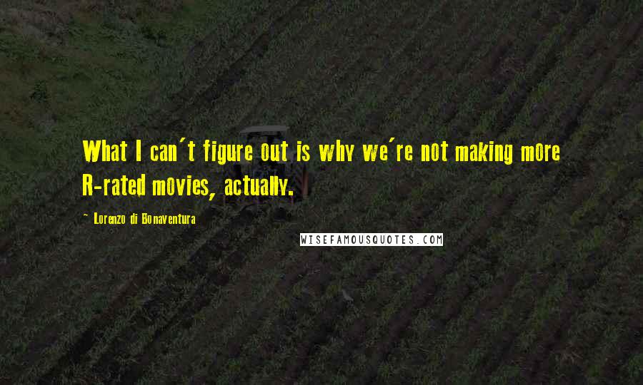 Lorenzo Di Bonaventura quotes: What I can't figure out is why we're not making more R-rated movies, actually.