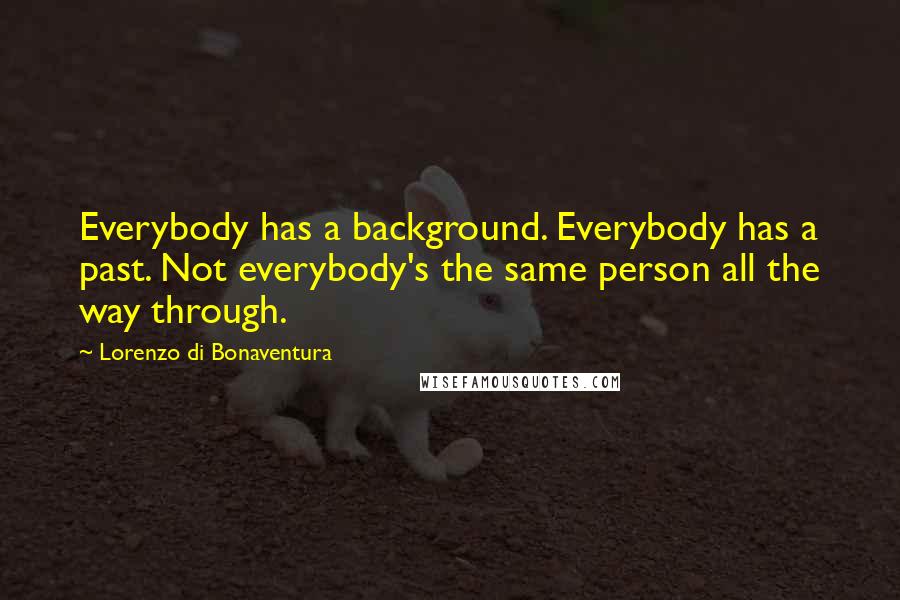 Lorenzo Di Bonaventura quotes: Everybody has a background. Everybody has a past. Not everybody's the same person all the way through. Lorenzo Di Bonaventura quotes: Everybody has a background. Everybody has a past. Not everybody's the same person all the way through.