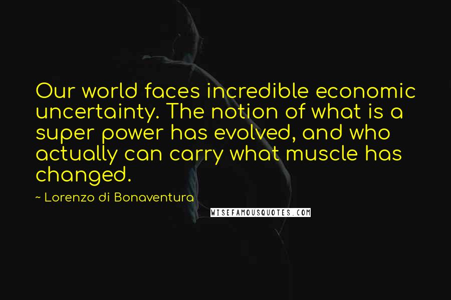 Lorenzo Di Bonaventura quotes: Our world faces incredible economic uncertainty. The notion of what is a super power has evolved, and who actually can carry what muscle has changed.