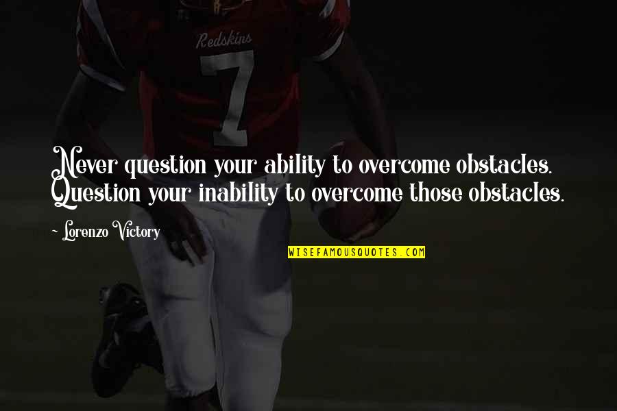 Lorenzo Quotes By Lorenzo Victory: Never question your ability to overcome obstacles. Question Lorenzo Quotes By Lorenzo Victory: Never question your ability to overcome obstacles. Question