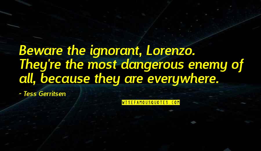 Lorenzo Quotes By Tess Gerritsen: Beware the ignorant, Lorenzo. They're the most dangerous Lorenzo Quotes By Tess Gerritsen: Beware the ignorant, Lorenzo. They're the most dangerous