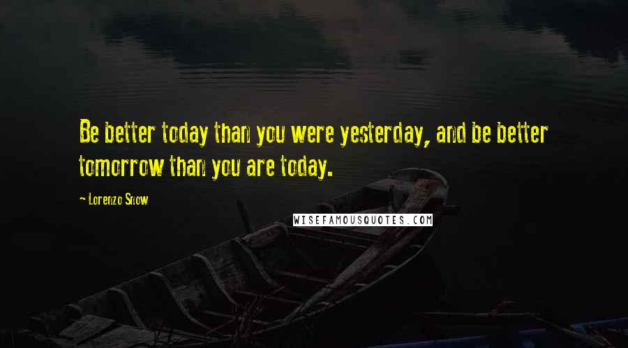 Lorenzo Snow quotes: Be better today than you were yesterday, and be better tomorrow than you are today.