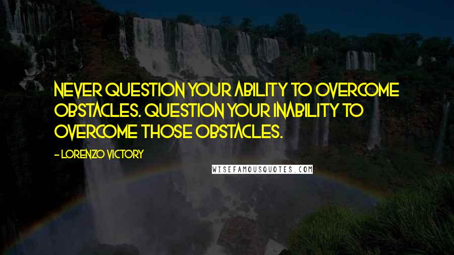 Lorenzo Victory quotes: Never question your ability to overcome obstacles. Question your inability to overcome those obstacles. Lorenzo Victory quotes: Never question your ability to overcome obstacles. Question your inability to overcome those obstacles.