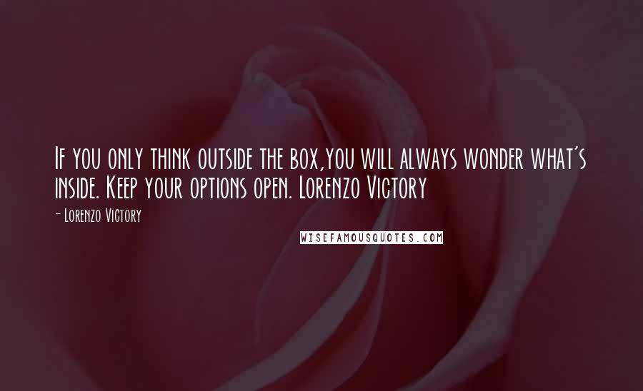 Lorenzo Victory quotes: If you only think outside the box,you will always wonder what's inside. Keep your options open. Lorenzo Victory