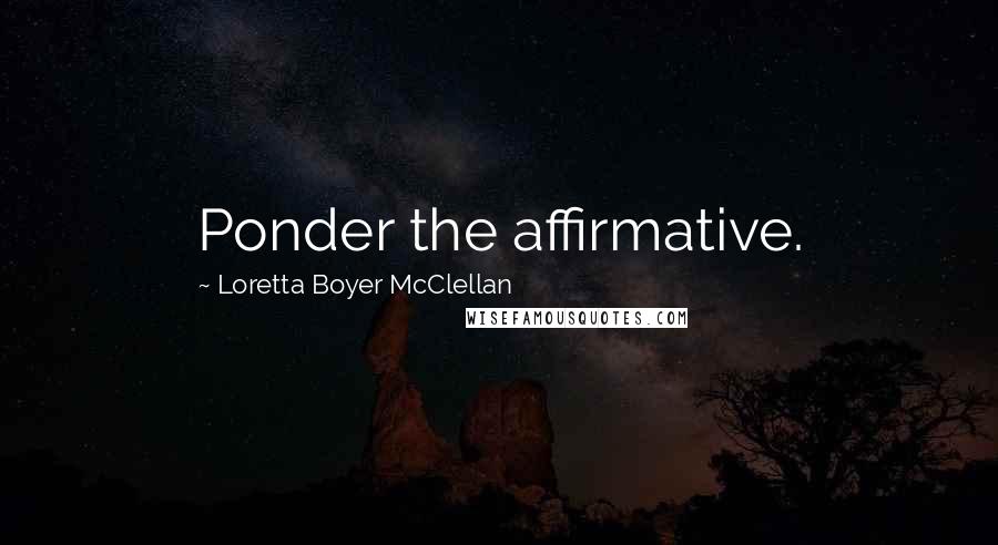 Loretta Boyer McClellan quotes: Ponder the affirmative.