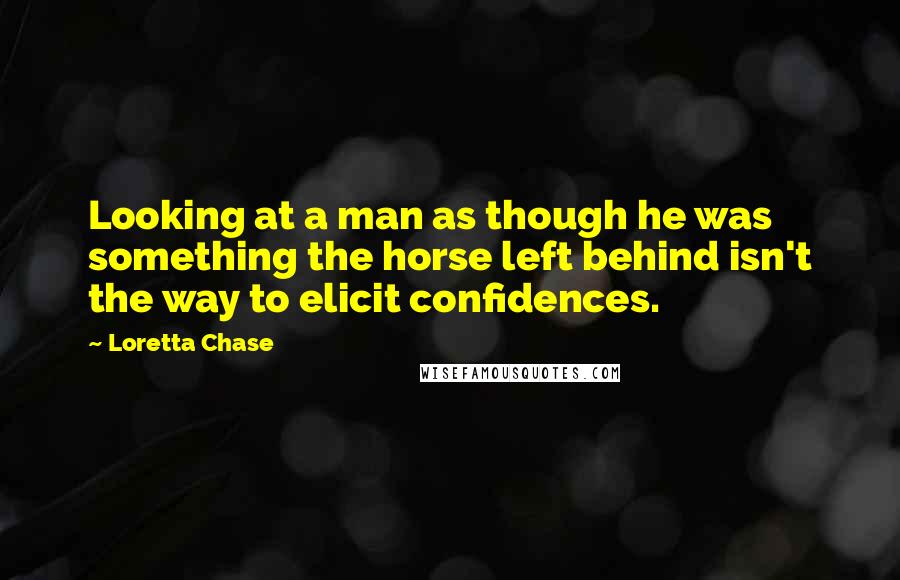 Loretta Chase quotes: Looking at a man as though he was something the horse left behind isn't the way to elicit confidences.