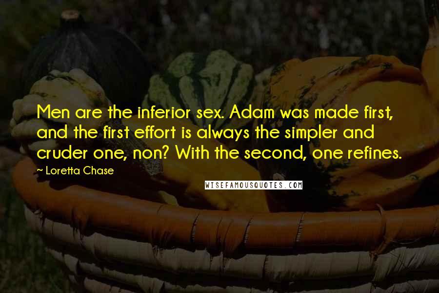 Loretta Chase quotes: Men are the inferior sex. Adam was made first, and the first effort is always the simpler and cruder one, non? With the second, one refines.