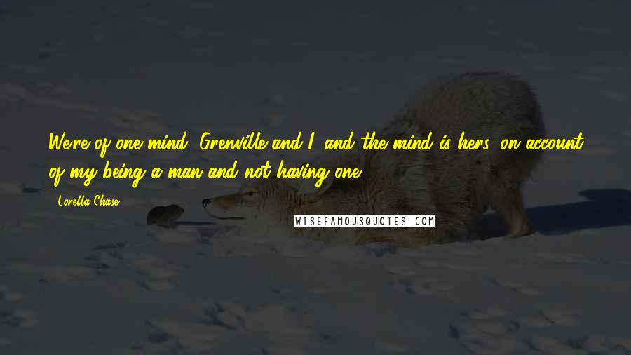 Loretta Chase quotes: We're of one mind, Grenville and I, and the mind is hers, on account of my being a man and not having one.