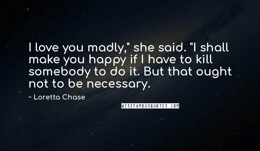 Loretta Chase quotes: I love you madly," she said. "I shall make you happy if I have to kill somebody to do it. But that ought not to be necessary.