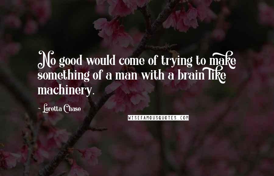 Loretta Chase quotes: No good would come of trying to make something of a man with a brain like machinery.