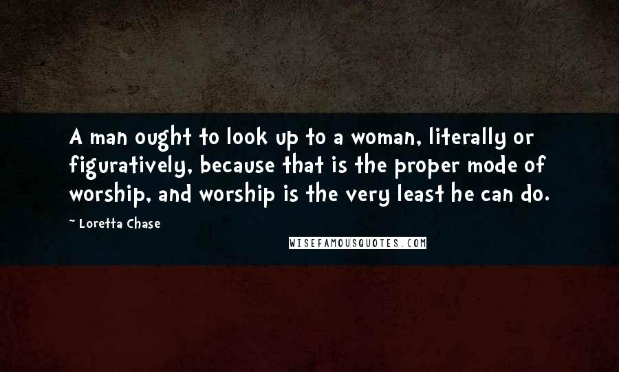 Loretta Chase quotes: A man ought to look up to a woman, literally or figuratively, because that is the proper mode of worship, and worship is the very least he can do.