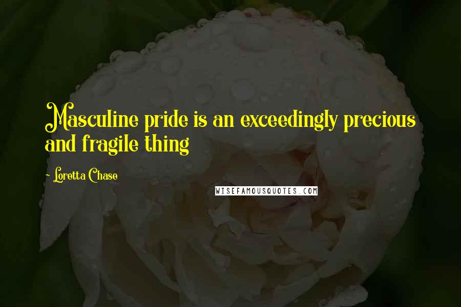 Loretta Chase quotes: Masculine pride is an exceedingly precious and fragile thing