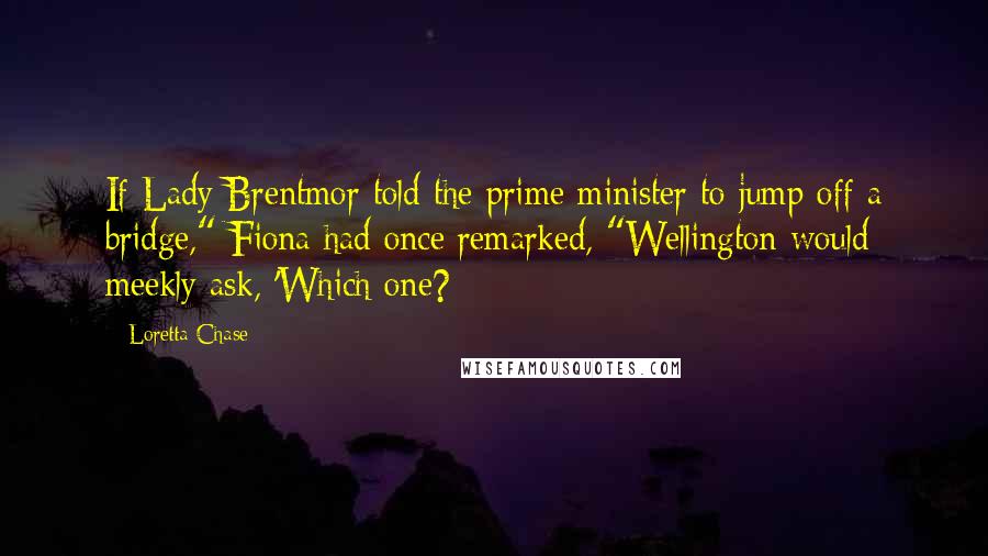 Loretta Chase quotes: If Lady Brentmor told the prime minister to jump off a bridge," Fiona had once remarked, "Wellington would meekly ask, 'Which one?