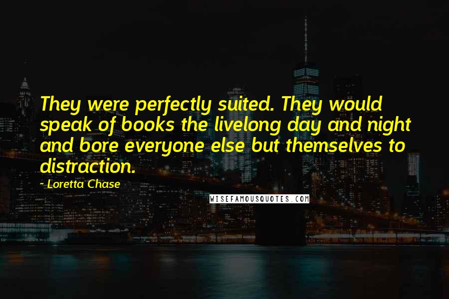 Loretta Chase quotes: They were perfectly suited. They would speak of books the livelong day and night and bore everyone else but themselves to distraction.