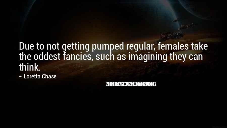 Loretta Chase quotes: Due to not getting pumped regular, females take the oddest fancies, such as imagining they can think.