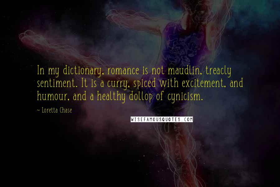 Loretta Chase quotes: In my dictionary, romance is not maudlin, treacly sentiment. It is a curry, spiced with excitement, and humour, and a healthy dollop of cynicism.