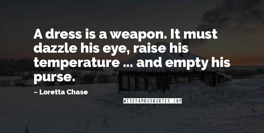 Loretta Chase quotes: A dress is a weapon. It must dazzle his eye, raise his temperature ... and empty his purse.