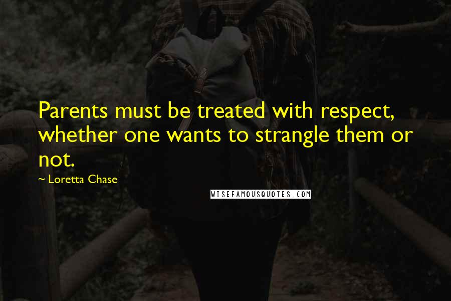 Loretta Chase quotes: Parents must be treated with respect, whether one wants to strangle them or not.