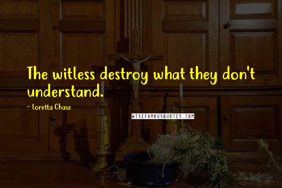Loretta Chase quotes: The witless destroy what they don't understand.