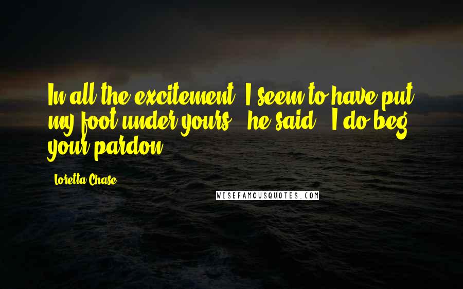 Loretta Chase quotes: In all the excitement, I seem to have put my foot under yours," he said. "I do beg your pardon.