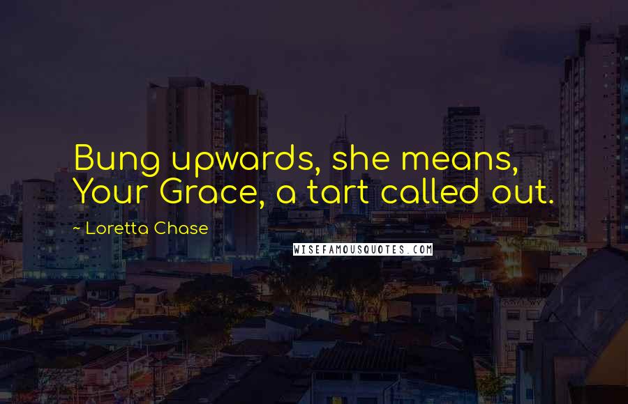 Loretta Chase quotes: Bung upwards, she means, Your Grace, a tart called out.