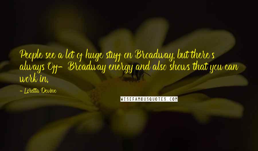 Loretta Devine quotes: People see a lot of huge stuff on Broadway, but there's always Off-Broadway energy and also shows that you can work in.