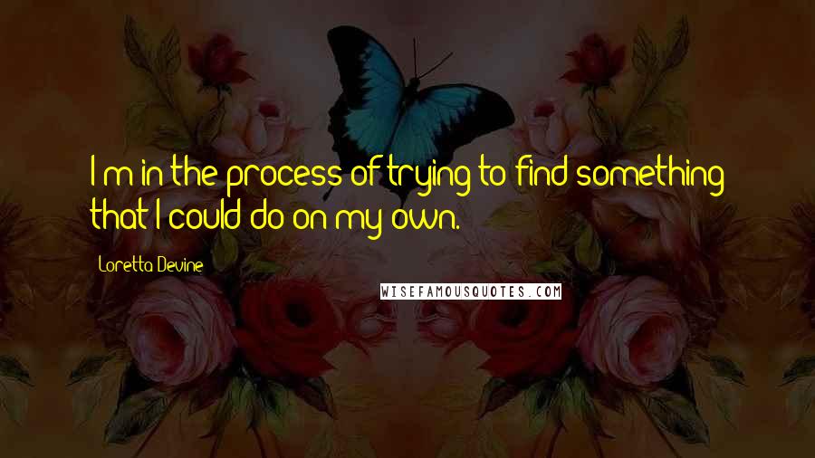 Loretta Devine quotes: I'm in the process of trying to find something that I could do on my own.