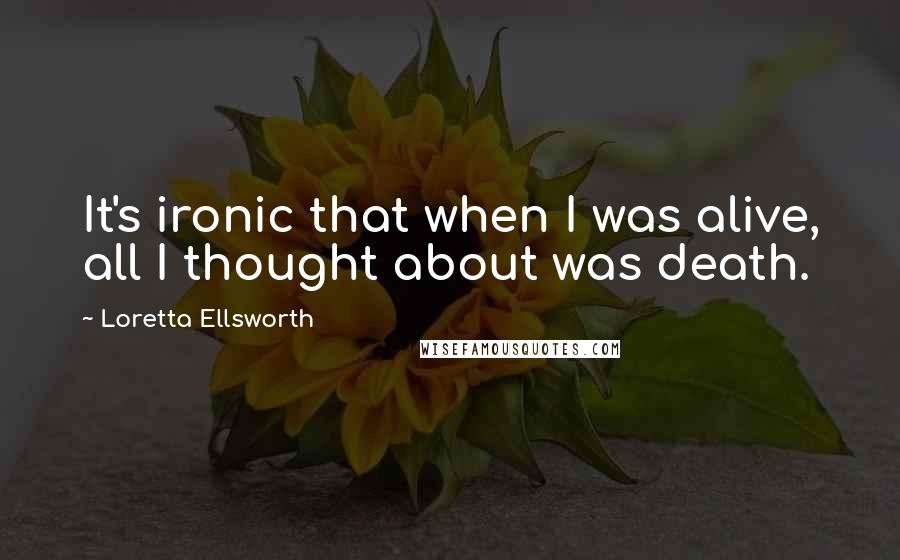 Loretta Ellsworth quotes: It's ironic that when I was alive, all I thought about was death.