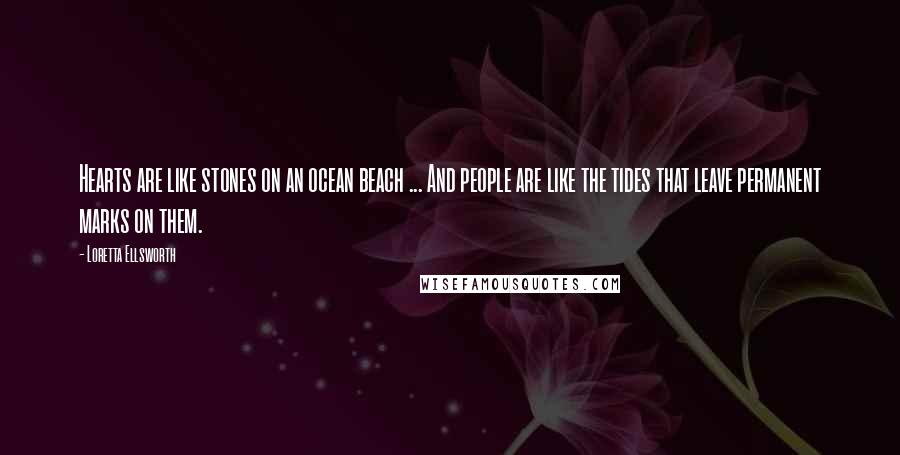 Loretta Ellsworth quotes: Hearts are like stones on an ocean beach ... And people are like the tides that leave permanent marks on them.