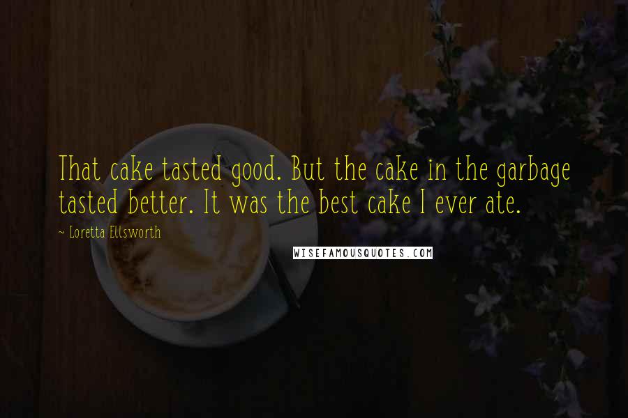 Loretta Ellsworth quotes: That cake tasted good. But the cake in the garbage tasted better. It was the best cake I ever ate.