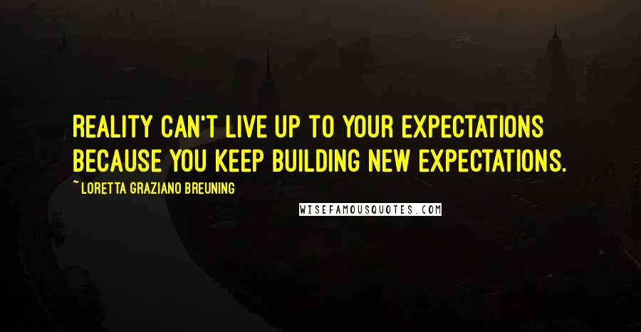 Loretta Graziano Breuning quotes: Reality can't live up to your expectations because you keep building new expectations.