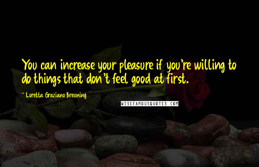 Loretta Graziano Breuning quotes: You can increase your pleasure if you're willing to do things that don't feel good at first.