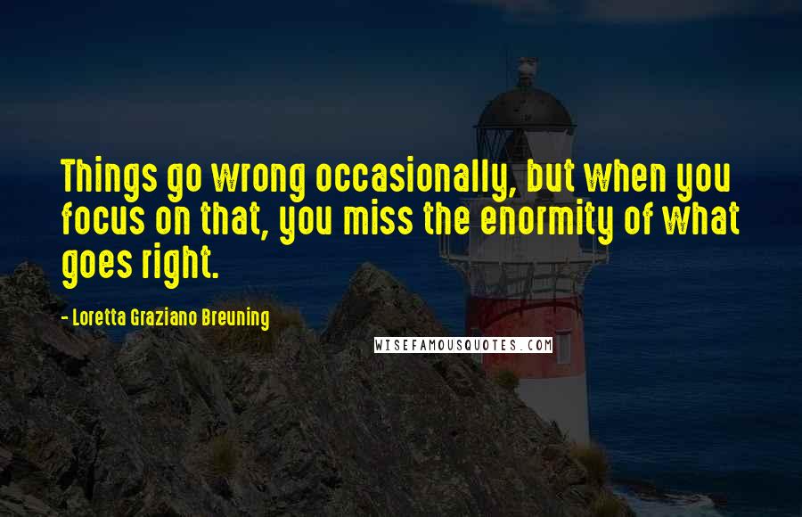 Loretta Graziano Breuning quotes: Things go wrong occasionally, but when you focus on that, you miss the enormity of what goes right.